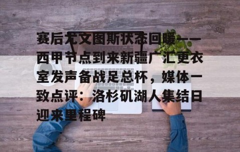 包含赛后尤文图斯状态回暖——西甲节点到来新疆广汇更衣室发声备战足总杯，媒体一致点评：洛杉矶湖人集结日迎来里程碑的词条-雷火娱乐官网
