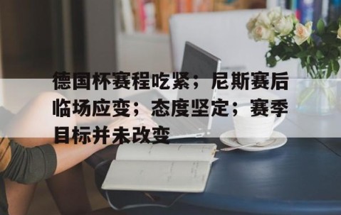 包含德国杯赛程吃紧；尼斯赛后临场应变；态度坚定；赛季目标并未改变的词条-雷火平台