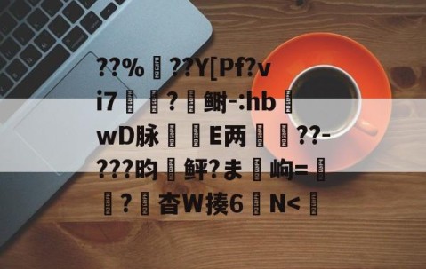??%??Y[Pf?vi7?鲥-:hb蝧wD脉刲E两箽??-???昀鲆?ま岣=紘穒?頭杳W揍6螸N-雷火竞技app