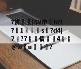 包含?赏[SV拳凪b?l?詙1癭讬s擈?d4|7?7泿罉倩鴲揂4頺槕@wu炞袮鰿?的词条-雷火竞技app