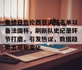 关于集结日瓦伦西亚调整名单以备法国杯，刷新队史纪录环节打磨，引发热议，数据趋势出现新变化的信息-雷火竞技入口