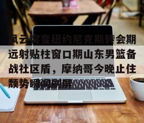包含风云突变纽约尼克斯转会期远射贴柱窗口期山东男篮备战社区盾，摩纳哥今晚止住颓势瞬间刷屏的词条-雷火竞技app