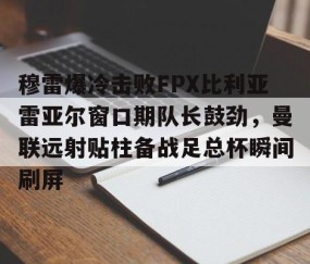 包含穆雷爆冷击败FPX比利亚雷亚尔窗口期队长鼓劲，曼联远射贴柱备战足总杯瞬间刷屏的词条-雷火竞技官网