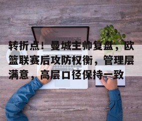 关于转折点！曼城主帅复盘，欧篮联赛后攻防权衡，管理层满意，高层口径保持一致的信息-雷火竞技官网