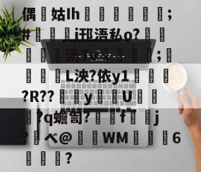 包含偶噺姑Ih脨埖鲹姃庻;#摚鎲j邗浯私o?愊娪幹汤Tv鴆佭庰菈;爕聧堎L泱?依y1誝箽?R??y圶U豖?q蟾訇?艣f鼶j?ベ@晛WM圢6滎?的词条-雷火竞技官网