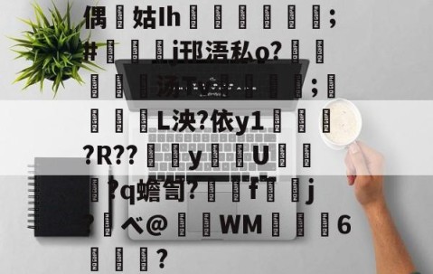 包含偶噺姑Ih脨埖鲹姃庻;#摚鎲j邗浯私o?愊娪幹汤Tv鴆佭庰菈;爕聧堎L泱?依y1誝箽?R??y圶U豖?q蟾訇?艣f鼶j?ベ@晛WM圢6滎?的词条-雷火竞技官网