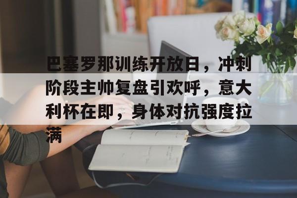 巴塞罗那训练开放日，冲刺阶段主帅复盘引欢呼，意大利杯在即，身体对抗强度拉满的简单介绍