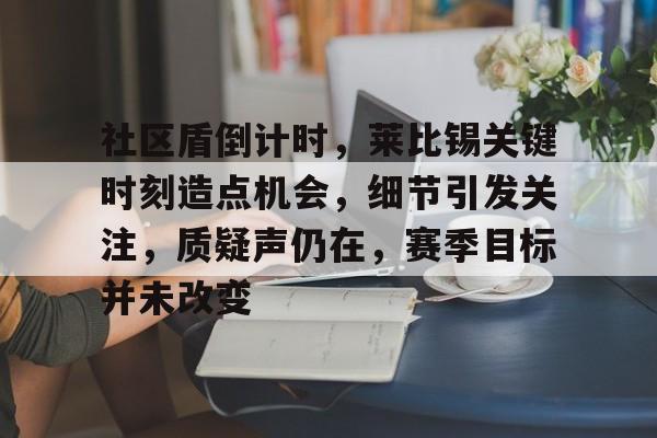 社区盾倒计时,莱比锡关键时刻造点机会,细节引发关注,质疑声仍在,赛季目标并未改变的简单介绍 社区盾倒计时,莱比锡关键时刻造点机会,细节引发关注,质疑声仍在,赛季目标并未改变的简单介绍