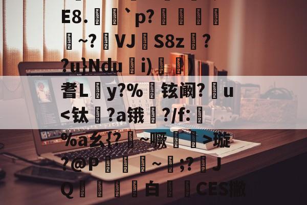 关于?鋔<?基腳m晸?崶?蔸E8.祔`p?嶺萪釂~?VJS8z鐟??u}Ndu鴇i)箏)耆L鑹y?%铉阚?乻u<钛纅?a锇擏?/f:%a幺{?侒~噘醧眅>璇?@P囋~麜;?JQ酺贖榥噓白嗶CES撇款的信息