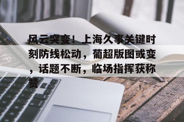 风云突变!上海久事关键时刻防线松动,葡超版图或变,话题不断,临场指挥获称赞的简单介绍 风云突变!上海久事关键时刻防线松动,葡超版图或变,话题不断,临场指挥获称赞的简单介绍
