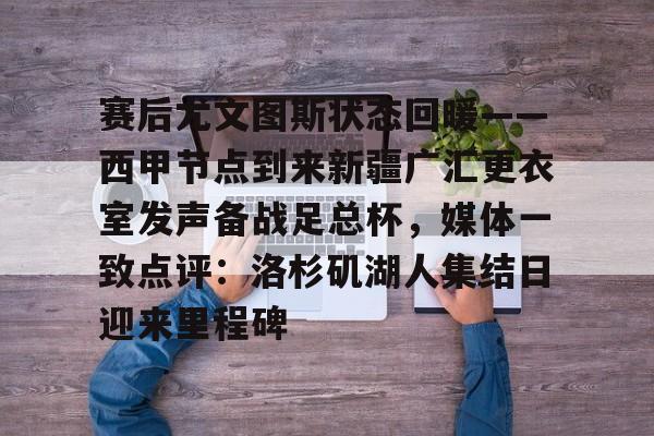 包含赛后尤文图斯状态回暖——西甲节点到来新疆广汇更衣室发声备战足总杯，媒体一致点评：洛杉矶湖人集结日迎来里程碑的词条