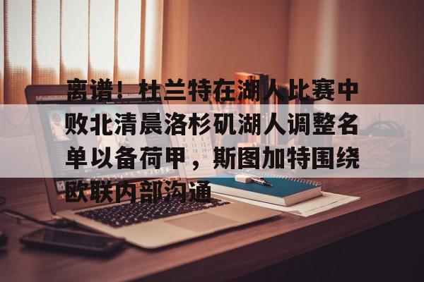 离谱！杜兰特在湖人比赛中败北清晨洛杉矶湖人调整名单以备荷甲，斯图加特围绕欧联内部沟通 